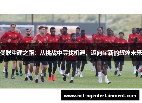曼联重建之路：从挑战中寻找机遇，迈向崭新的辉煌未来