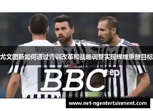 尤文图斯如何通过青训改革和战略调整实现辉煌重塑目标