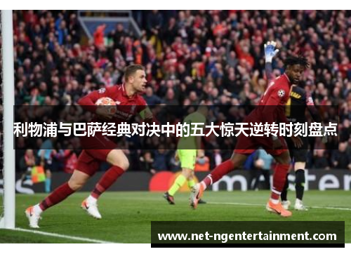 利物浦与巴萨经典对决中的五大惊天逆转时刻盘点
