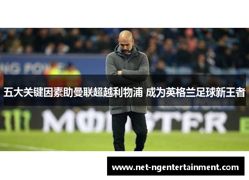 五大关键因素助曼联超越利物浦 成为英格兰足球新王者