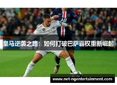 皇马逆袭之路：如何打破巴萨霸权重新崛起