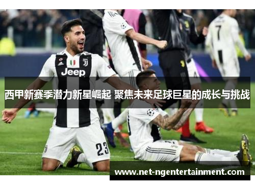西甲新赛季潜力新星崛起 聚焦未来足球巨星的成长与挑战
