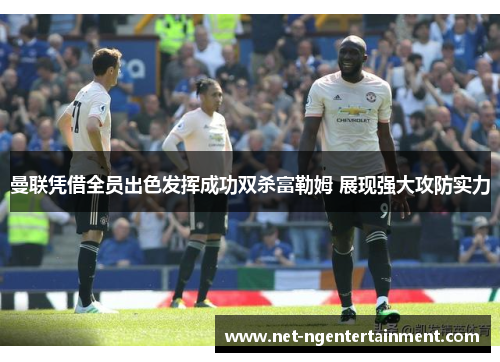 曼联凭借全员出色发挥成功双杀富勒姆 展现强大攻防实力