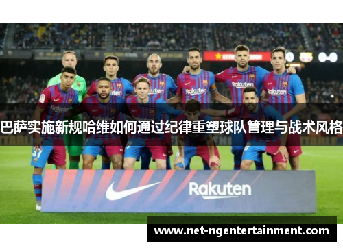 巴萨实施新规哈维如何通过纪律重塑球队管理与战术风格