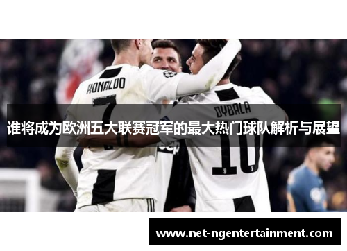 谁将成为欧洲五大联赛冠军的最大热门球队解析与展望