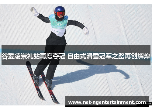 谷爱凌崇礼站再度夺冠 自由式滑雪冠军之路再创辉煌
