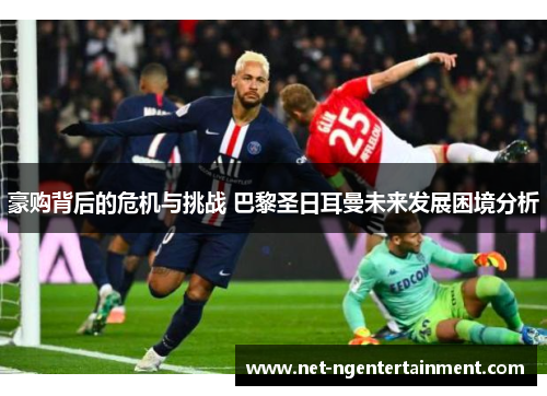 豪购背后的危机与挑战 巴黎圣日耳曼未来发展困境分析