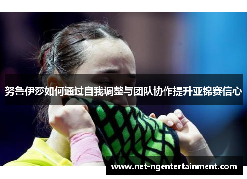 努鲁伊莎如何通过自我调整与团队协作提升亚锦赛信心