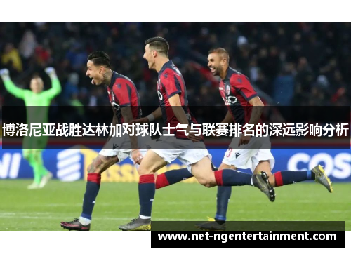 博洛尼亚战胜达林加对球队士气与联赛排名的深远影响分析