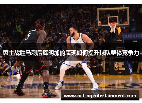 勇士战胜马刺后库明加的表现如何提升球队整体竞争力