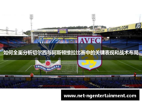 如何全面分析切尔西与阿斯顿维拉比赛中的关键表现和战术布局