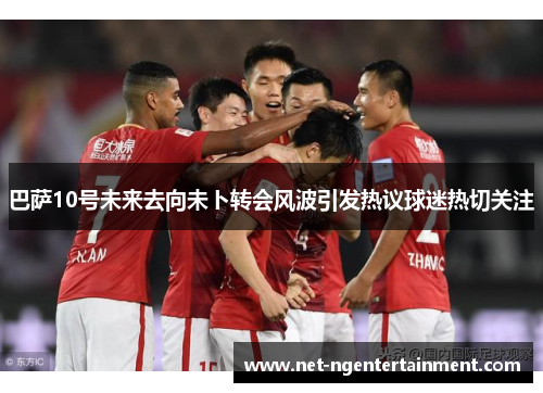 巴萨10号未来去向未卜转会风波引发热议球迷热切关注