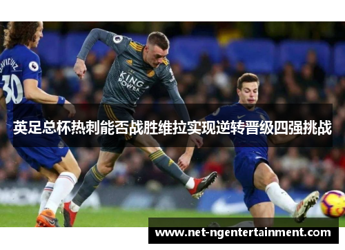 英足总杯热刺能否战胜维拉实现逆转晋级四强挑战