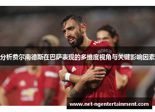 分析费尔南德斯在巴萨表现的多维度视角与关键影响因素