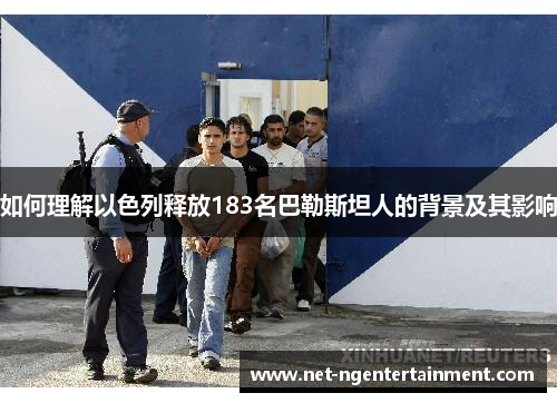 如何理解以色列释放183名巴勒斯坦人的背景及其影响