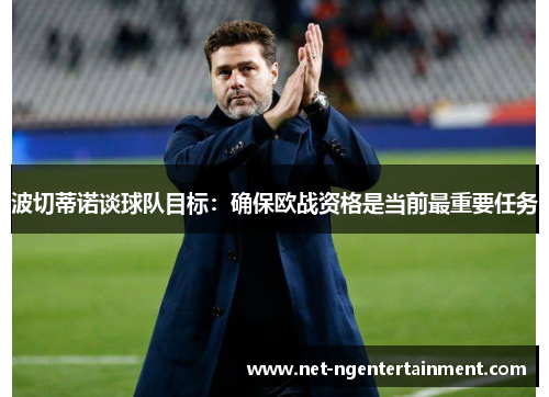 波切蒂诺谈球队目标：确保欧战资格是当前最重要任务