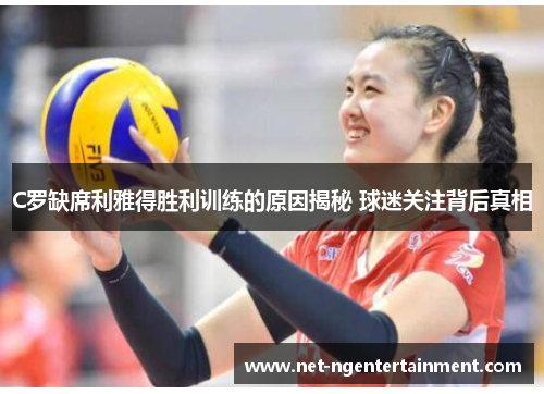 C罗缺席利雅得胜利训练的原因揭秘 球迷关注背后真相