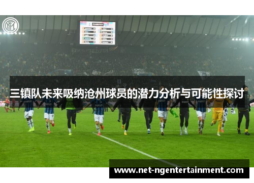 三镇队未来吸纳沧州球员的潜力分析与可能性探讨