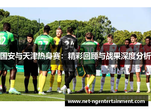国安与天津热身赛：精彩回顾与战果深度分析