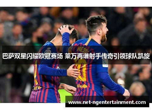 巴萨双星闪耀欧冠赛场 莱万再谱射手传奇引领球队凯旋