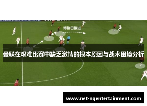 曼联在艰难比赛中缺乏激情的根本原因与战术困境分析