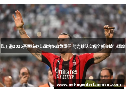 以上港2025赛季核心莱昂纳多肩负重任 助力球队实现全新突破与辉煌