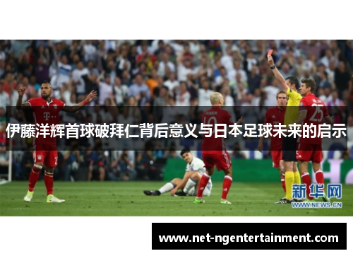 伊藤洋辉首球破拜仁背后意义与日本足球未来的启示