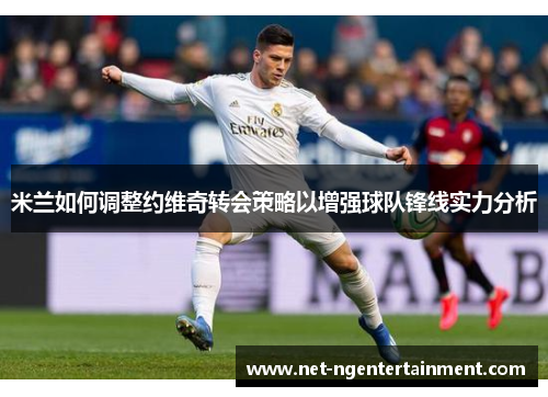 米兰如何调整约维奇转会策略以增强球队锋线实力分析