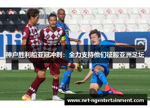 神户胜利船亚冠冲刺：全力支持他们征服亚洲足坛
