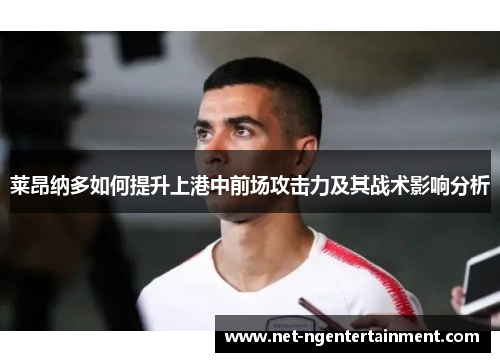 莱昂纳多如何提升上港中前场攻击力及其战术影响分析
