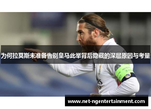 为何拉莫斯未准备告别皇马此举背后隐藏的深层原因与考量