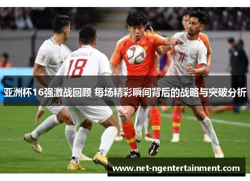 亚洲杯16强激战回顾 每场精彩瞬间背后的战略与突破分析