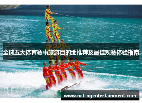 全球五大体育赛事旅游目的地推荐及最佳观赛体验指南