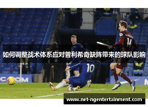 如何调整战术体系应对普利希奇缺阵带来的球队影响