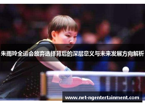 朱雨玲全运会放弃选择背后的深层意义与未来发展方向解析