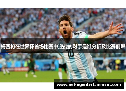 梅西将在世界杯首场比赛中迎战的对手是谁分析及比赛前瞻