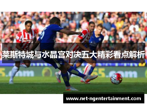 莱斯特城与水晶宫对决五大精彩看点解析