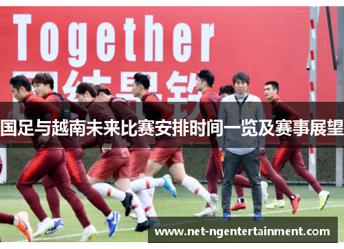 国足与越南未来比赛安排时间一览及赛事展望