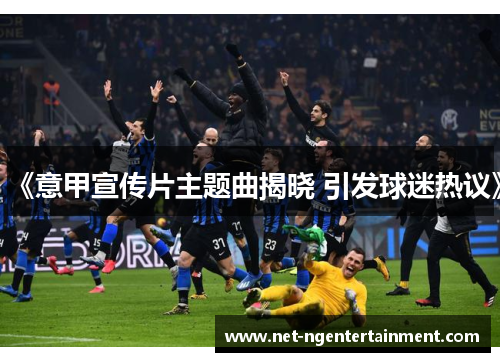 《意甲宣传片主题曲揭晓 引发球迷热议》