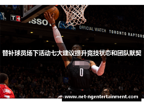 替补球员场下活动七大建议提升竞技状态和团队默契
