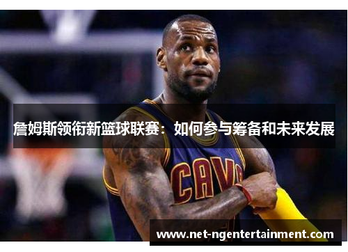 詹姆斯领衔新篮球联赛：如何参与筹备和未来发展