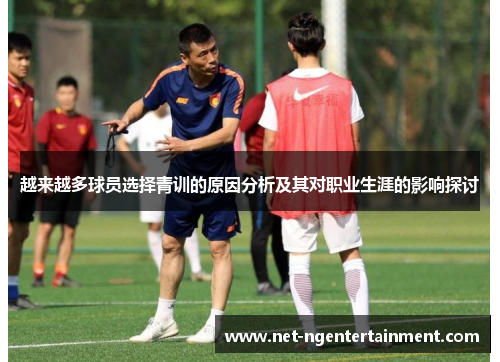 越来越多球员选择青训的原因分析及其对职业生涯的影响探讨