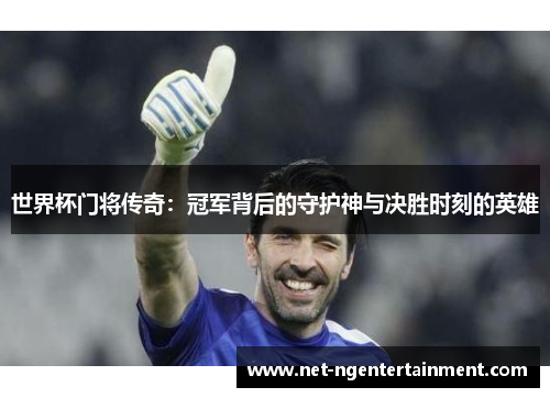 世界杯门将传奇：冠军背后的守护神与决胜时刻的英雄