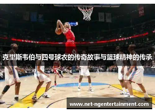 克里斯韦伯与四号球衣的传奇故事与篮球精神的传承