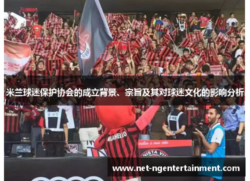 米兰球迷保护协会的成立背景、宗旨及其对球迷文化的影响分析