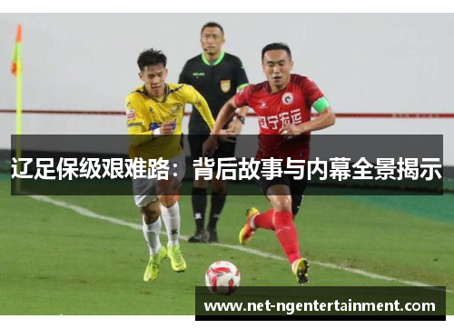 辽足保级艰难路：背后故事与内幕全景揭示