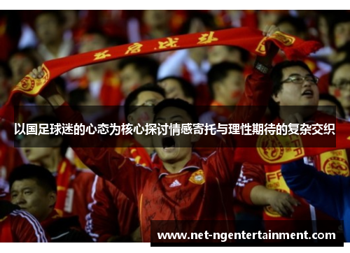 以国足球迷的心态为核心探讨情感寄托与理性期待的复杂交织