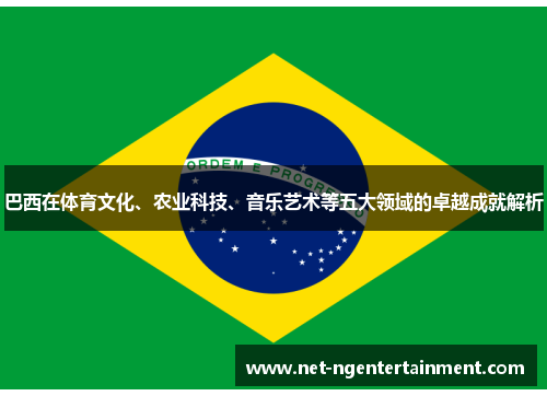 巴西在体育文化、农业科技、音乐艺术等五大领域的卓越成就解析