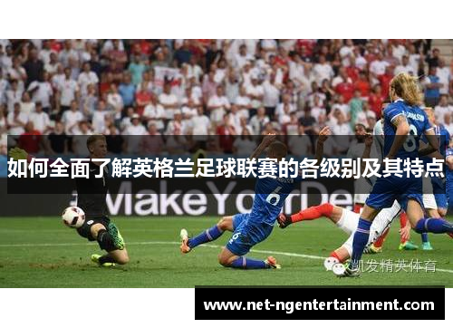 如何全面了解英格兰足球联赛的各级别及其特点