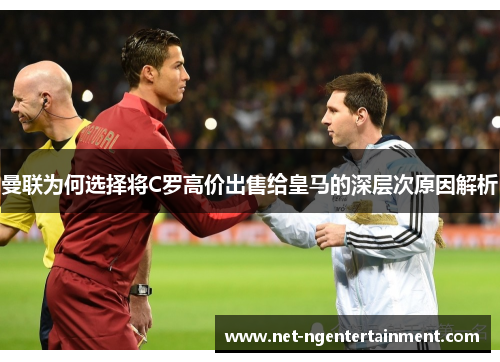 曼联为何选择将C罗高价出售给皇马的深层次原因解析